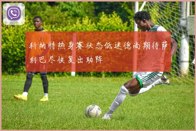 科纳特热身赛状态低迷德尚期待萨利巴尽快复出助阵