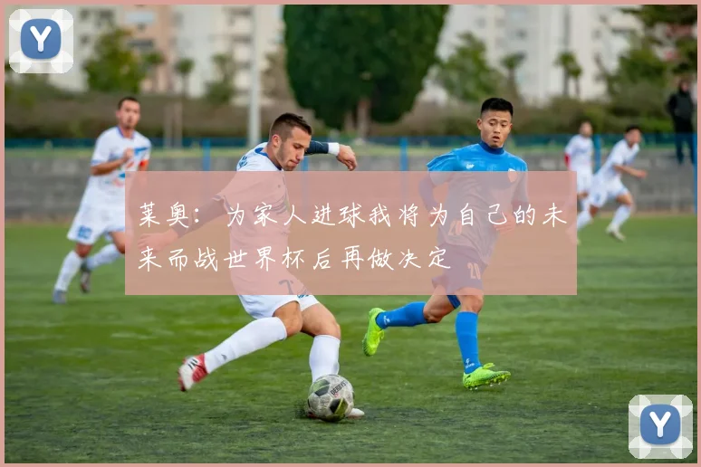 莱奥：为家人进球我将为自己的未来而战世界杯后再做决定