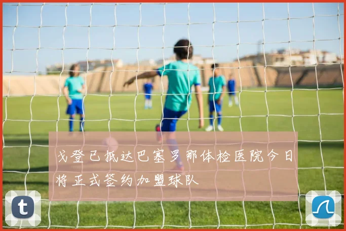 戈登已抵达巴塞罗那体检医院今日将正式签约加盟球队