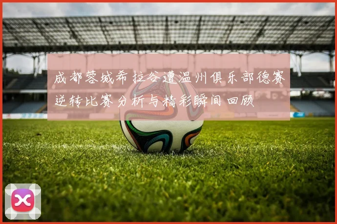 成都蓉城希拉谷遭温州俱乐部德赛逆转比赛分析与精彩瞬间回顾