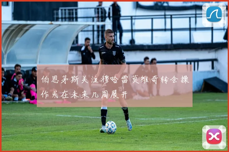 伯恩茅斯关注穆哈雷莫维奇转会操作或在未来几周展开