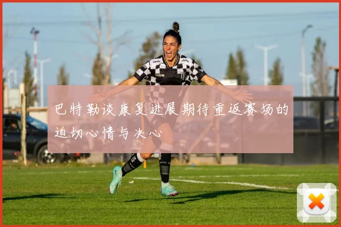 巴特勒谈康复进展期待重返赛场的迫切心情与决心