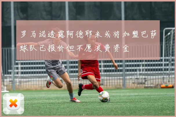 罗马诺透露阿德耶米或将加盟巴萨球队已报价但不愿浪费资金