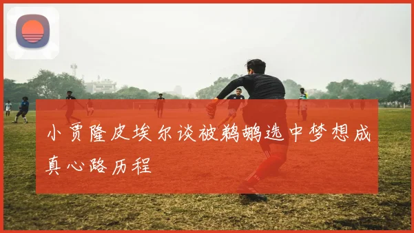 小贾隆皮埃尔谈被鹈鹕选中梦想成真心路历程
