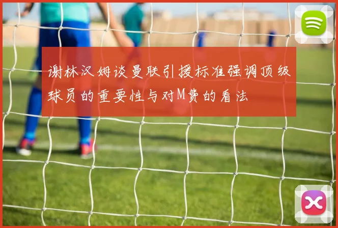 谢林汉姆谈曼联引援标准强调顶级球员的重要性与对M费的看法