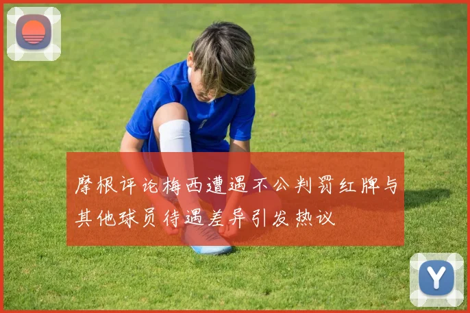 摩根评论梅西遭遇不公判罚红牌与其他球员待遇差异引发热议