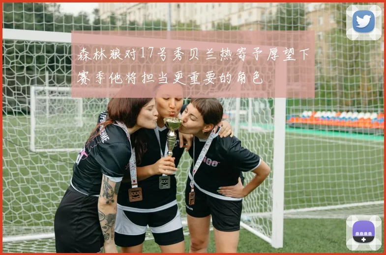 森林狼对17号秀贝兰热寄予厚望下赛季他将担当更重要的角色