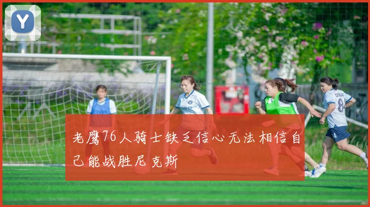 老鹰76人骑士缺乏信心无法相信自己能战胜尼克斯