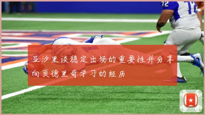 亚沙里谈稳定出场的重要性并分享向莫德里奇学习的经历