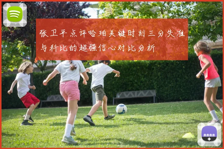 张卫平点评哈珀关键时刻三分失准与科比的超强信心对比分析