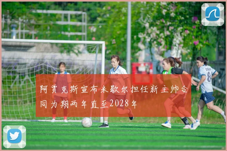 阿贾克斯宣布米歇尔担任新主帅合同为期两年直至2028年