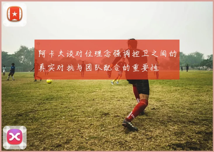 阿卡夫谈对位理念强调控卫之间的真实对抗与团队配合的重要性