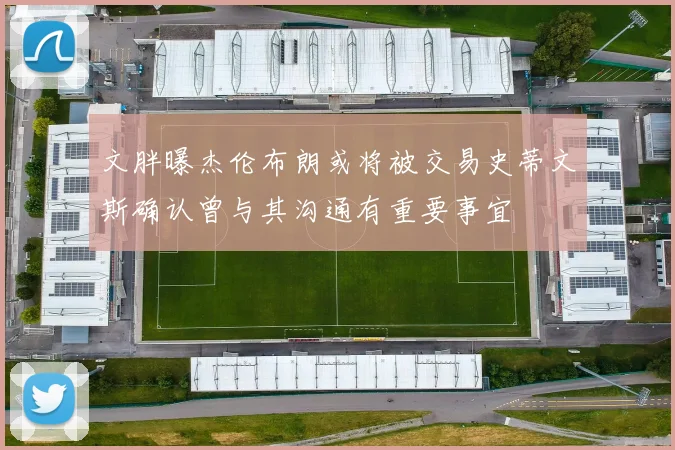 文胖曝杰伦布朗或将被交易史蒂文斯确认曾与其沟通有重要事宜