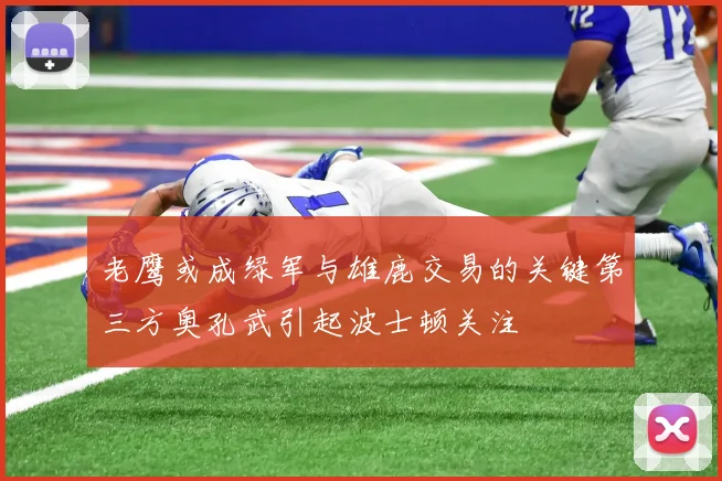 老鹰或成绿军与雄鹿交易的关键第三方奥孔武引起波士顿关注