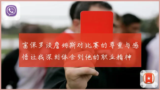 富保罗谈詹姆斯对比赛的尊重与感悟让我深刻体会到他的职业精神